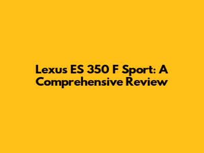 Lexus ES 350 F Sport: A Comprehensive Review