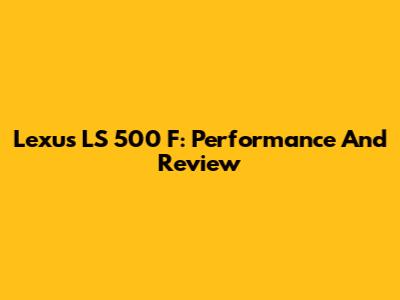 Lexus LS 500 F: Performance And Review