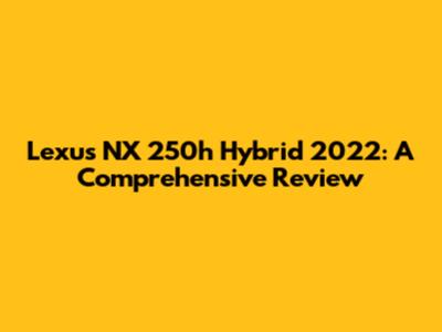 Lexus NX 250h Hybrid 2022: A Comprehensive Review