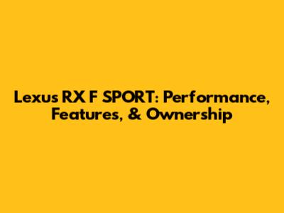 Lexus RX F SPORT: Performance, Features, & Ownership