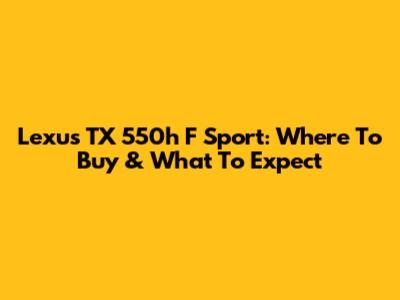 Lexus TX 550h F Sport: Where To Buy & What To Expect
