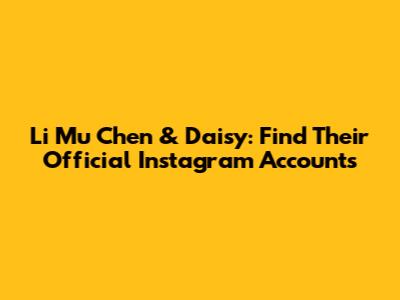 Li Mu Chen & Daisy: Find Their Official Instagram Accounts