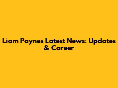 Liam Payne's Latest News: Updates & Career