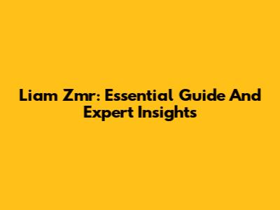 Liam Zmr: Essential Guide And Expert Insights