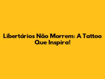 Libertários Não Morrem: A Tattoo Que Inspira!