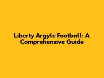 Liberty Argyle Football: A Comprehensive Guide