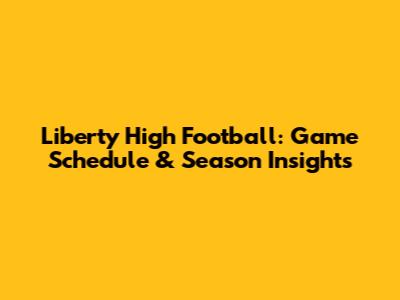 Liberty High Football: Game Schedule & Season Insights