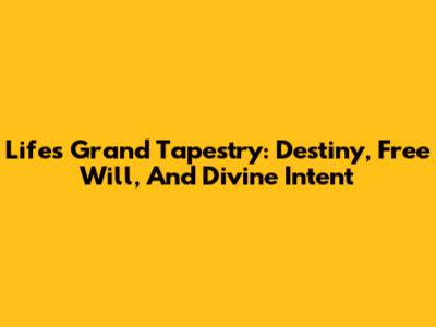 Life's Grand Tapestry: Destiny, Free Will, And Divine Intent