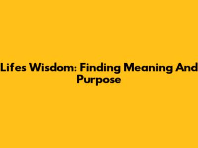 Life's Wisdom: Finding Meaning And Purpose