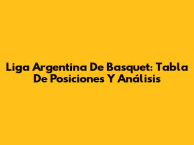 Liga Argentina De Basquet: Tabla De Posiciones Y Análisis