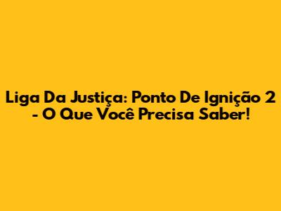 Liga Da Justiça: Ponto De Ignição 2 - O Que Você Precisa Saber!