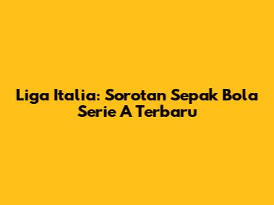 Liga Italia: Sorotan Sepak Bola Serie A Terbaru