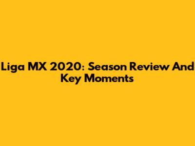 Liga MX 2020: Season Review And Key Moments