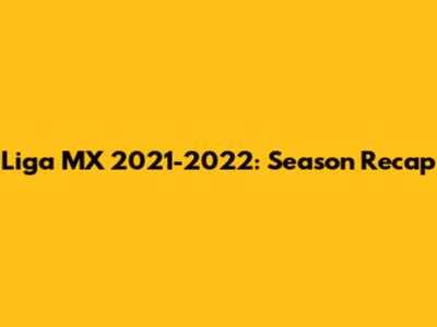 Liga MX 2021-2022: Season Recap