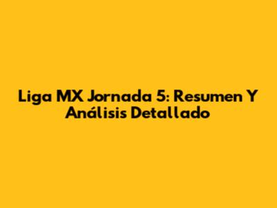 Liga MX Jornada 5: Resumen Y Análisis Detallado