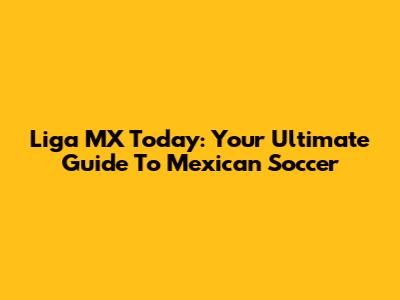Liga MX Today: Your Ultimate Guide To Mexican Soccer