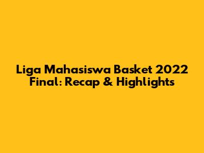 Liga Mahasiswa Basket 2022 Final: Recap & Highlights