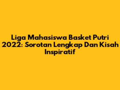Liga Mahasiswa Basket Putri 2022: Sorotan Lengkap Dan Kisah Inspiratif