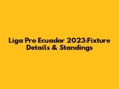 Liga Pro Ecuador 2023:Fixture Details & Standings