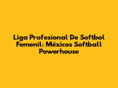 Liga Profesional De Softbol Femenil: México's Softball Powerhouse
