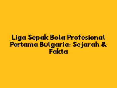 Liga Sepak Bola Profesional Pertama Bulgaria: Sejarah & Fakta