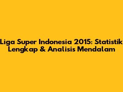 Liga Super Indonesia 2015: Statistik Lengkap & Analisis Mendalam