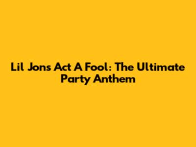 Lil Jon's 'Act A Fool': The Ultimate Party Anthem