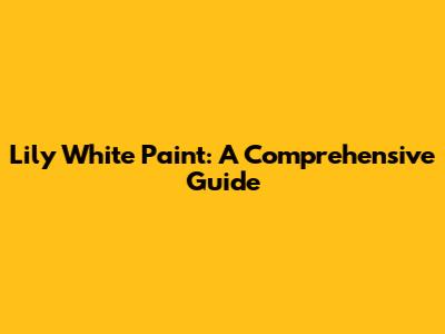 Lily White Paint: A Comprehensive Guide