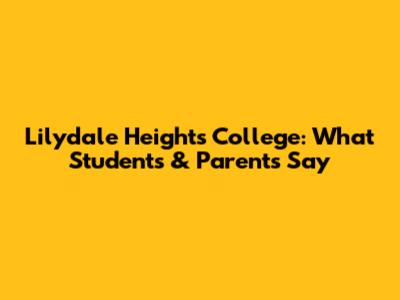 Lilydale Heights College: What Students & Parents Say