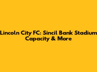 Lincoln City FC: Sincil Bank Stadium Capacity & More