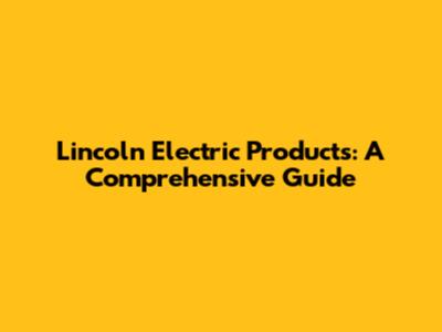 Lincoln Electric Products: A Comprehensive Guide