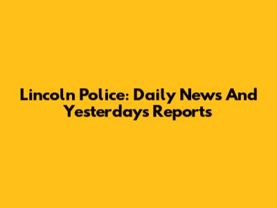 Lincoln Police: Daily News And Yesterday's Reports