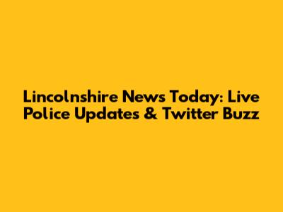 Lincolnshire News Today: Live Police Updates & Twitter Buzz
