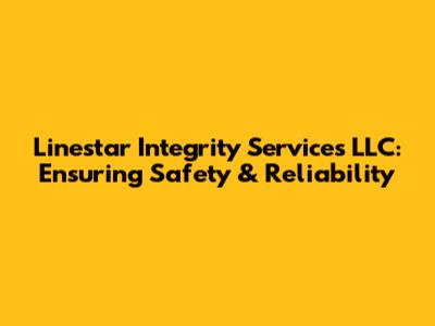 Linestar Integrity Services LLC: Ensuring Safety & Reliability