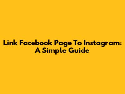 Link Facebook Page To Instagram: A Simple Guide