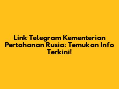 Link Telegram Kementerian Pertahanan Rusia: Temukan Info Terkini!