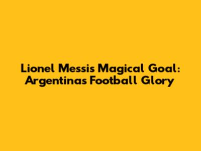 Lionel Messi's Magical Goal: Argentina's Football Glory