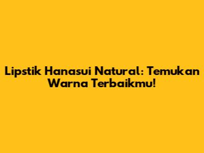 Lipstik Hanasui Natural: Temukan Warna Terbaikmu!