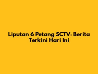 Liputan 6 Petang SCTV: Berita Terkini Hari Ini
