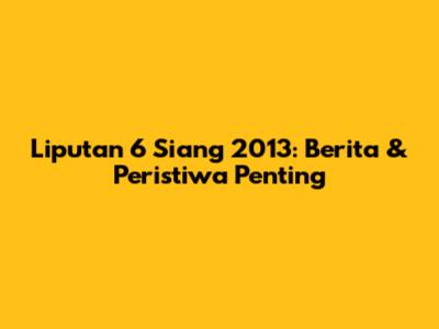 Liputan 6 Siang 2013: Berita & Peristiwa Penting