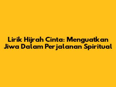 Lirik Hijrah Cinta: Menguatkan Jiwa Dalam Perjalanan Spiritual