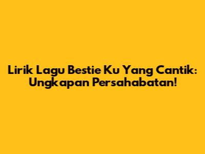 Lirik Lagu Bestie Ku Yang Cantik: Ungkapan Persahabatan!