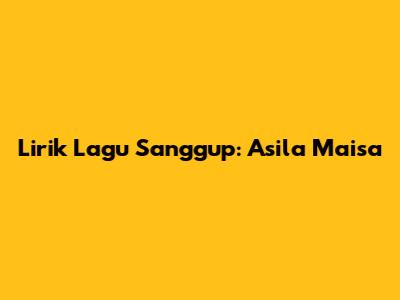 Lirik Lagu Sanggup: Asila Maisa