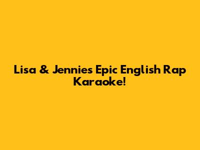 Lisa & Jennie's Epic English Rap Karaoke!