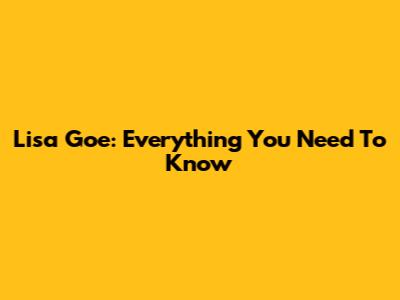 Lisa Goe: Everything You Need To Know