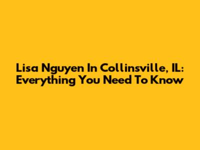 Lisa Nguyen In Collinsville, IL: Everything You Need To Know