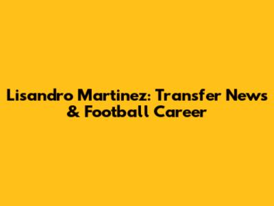 Lisandro Martinez: Transfer News & Football Career