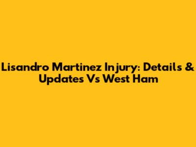 Lisandro Martinez Injury: Details & Updates Vs West Ham