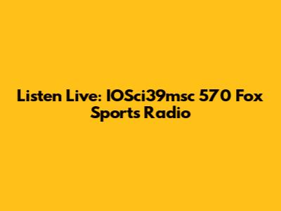 Listen Live: IOSci39msc 570 Fox Sports Radio