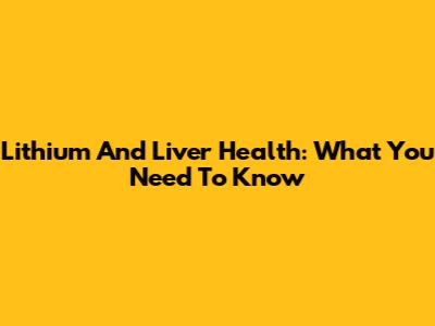 Lithium And Liver Health: What You Need To Know